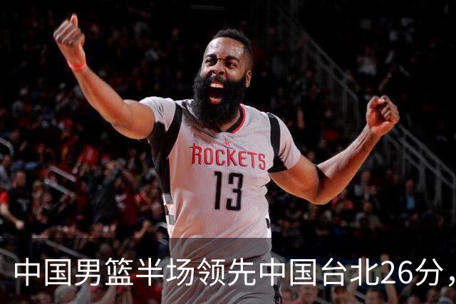 中国男篮半场领先中国台北26分，上场球员中唯山东国手没有得分