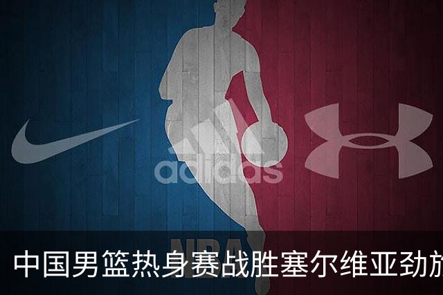 中国男篮热身赛战胜塞尔维亚劲旅 王俊杰砍下全场最高分