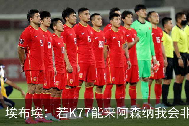 埃布埃：若K77能来阿森纳我会非常高兴，阿森纳需先赢得欧冠决赛
