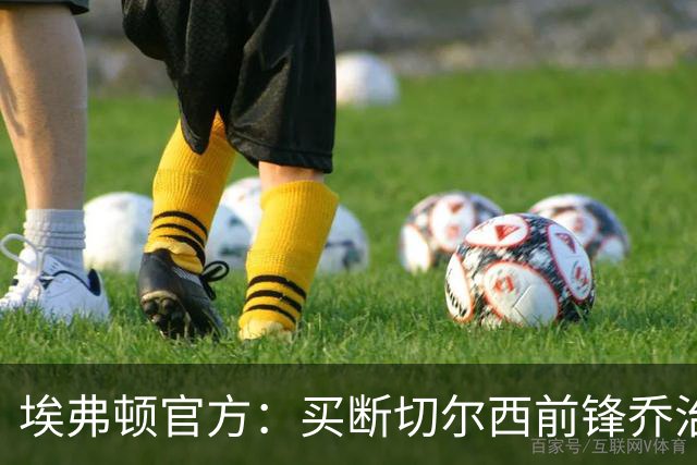 埃弗顿官方：买断切尔西前锋乔治并签约至2030年，总费用2400万镑