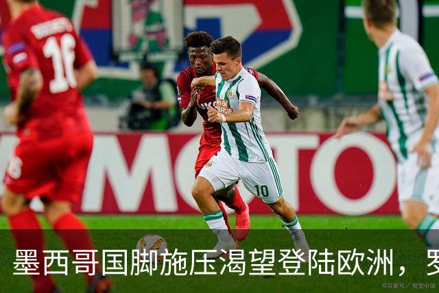 墨西哥国脚施压渴望登陆欧洲，罗马与美洲俱乐部标价差500万