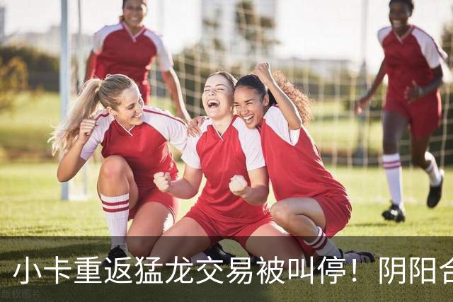 小卡重返猛龙交易被叫停！阴阳合同要毁他篮球生涯？