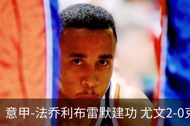 意甲-法乔利布雷默建功 尤文2-0克雷莫内塞