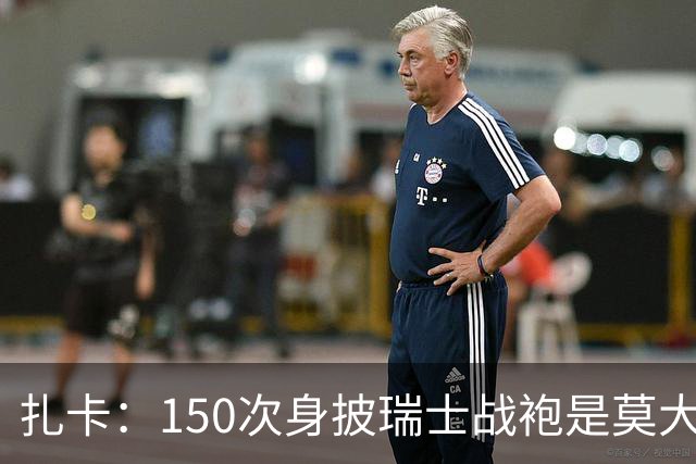 扎卡：150次身披瑞士战袍是莫大荣幸，希望不是最后一次高光表现