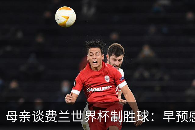 母亲谈费兰世界杯制胜球：早预感到会是他，因为他经历了太多困难