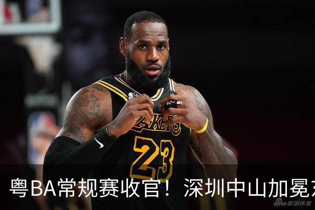 粤BA常规赛收官！深圳中山加冕东西区第一，揭阳队压哨晋级