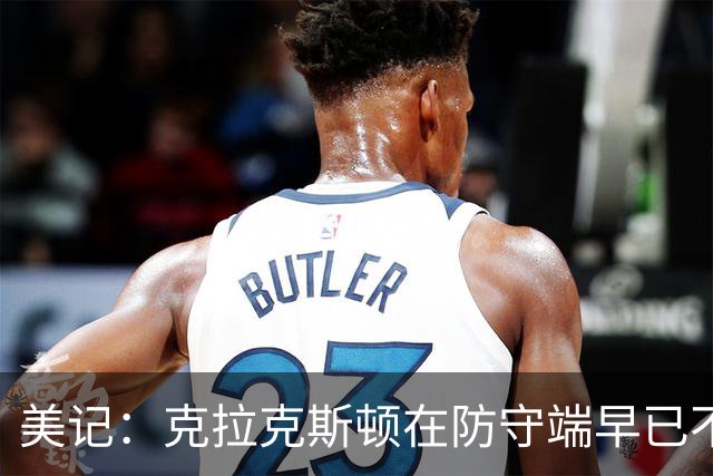 美记：克拉克斯顿在防守端早已不复当年之勇 换个球队看看吧