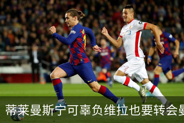 蒂莱曼斯宁可辜负维拉也要转会曼联！两次错失红魔梦，不想再遗憾