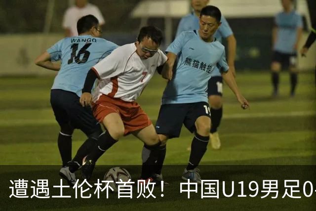 遭遇土伦杯首败！中国U19男足0-3不敌民主刚果U23队