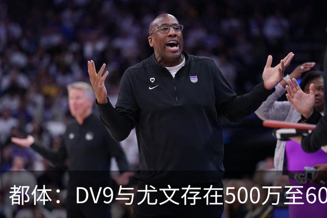 都体：DV9与尤文存在500万至600万欧分歧，可能影响球员重返球队