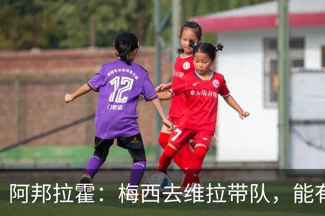 阿邦拉霍：梅西去维拉带队，能有英超冠军和欧冠冠军！