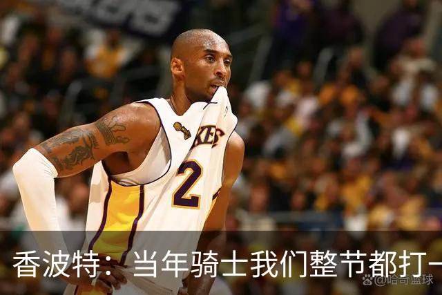 香波特：当年骑士我们整节都打一套战术 而马刺不知道怎么收比赛
