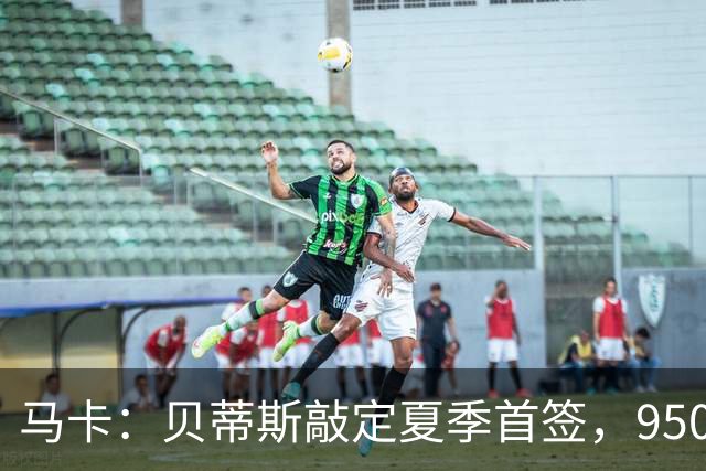 马卡：贝蒂斯敲定夏季首签，950万欧拿下乌拉圭中场F·伯纳尔