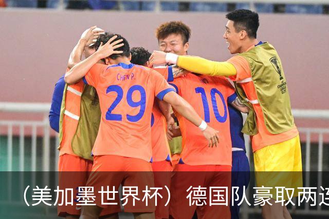 （美加墨世界杯）德国队豪取两连胜提前出线 荷兰队保持18场不败纪录