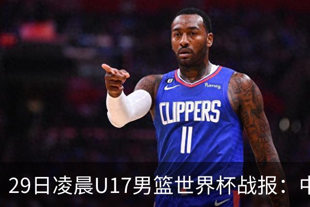 29日凌晨U17男篮世界杯战报：中国男篮跌至第三，亚洲队惨遭三连败