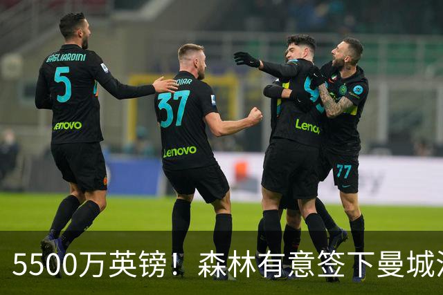 5500万英镑！森林有意签下曼城混子中场 马竞也曾有意但嫌贵放弃