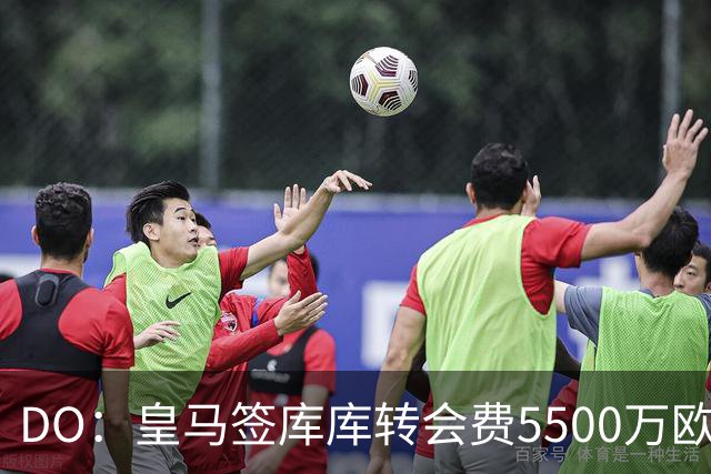 DO：皇马签库库转会费5500万欧固定+500万欧浮动，预计下周完成