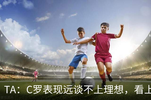 TA：C罗表现远谈不上理想，看上去是41岁的人在努力对抗时间