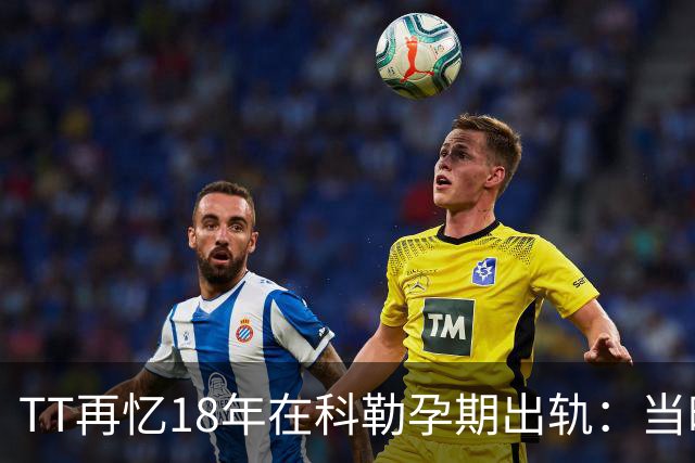 TT再忆18年在科勒孕期出轨：当时没想坦白🥶只希望没人发现