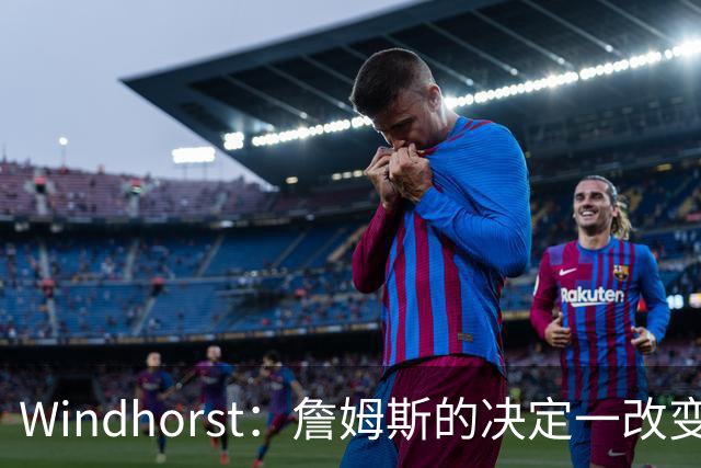 Windhorst：詹姆斯的决定一改变了运动员发声方式还筹集了善款
